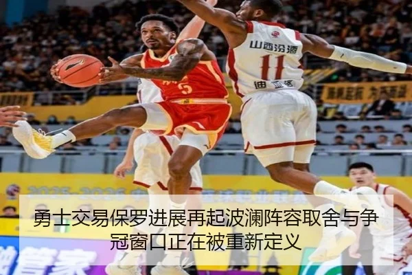 勇士交易保罗进展再起波澜阵容取舍与争冠窗口正在被重新定义