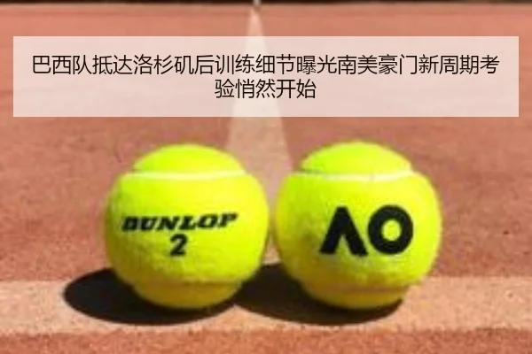 巴西队抵达洛杉矶后训练细节曝光南美豪门新周期考验悄然开始