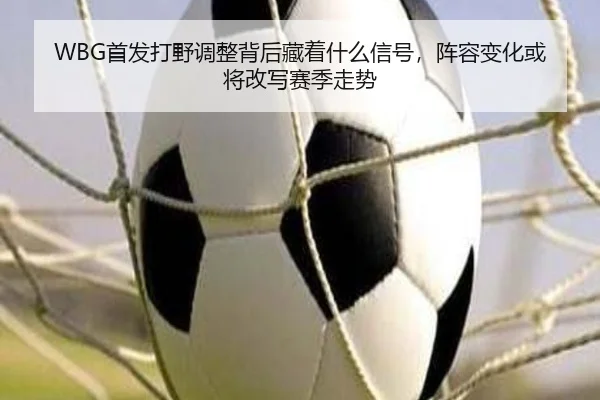 WBG首发打野调整背后藏着什么信号，阵容变化或将改写赛季走势